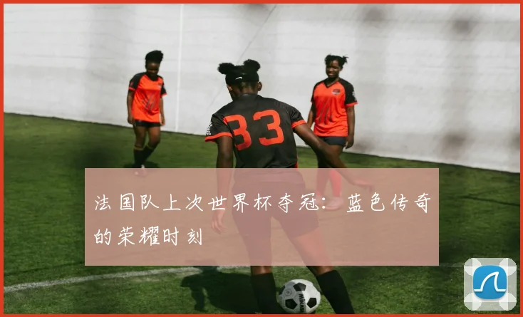 法国队上次世界杯夺冠：蓝色传奇的荣耀时刻