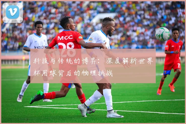 科技与传统的博弈：深度解析世界杯用球背后的物理挑战