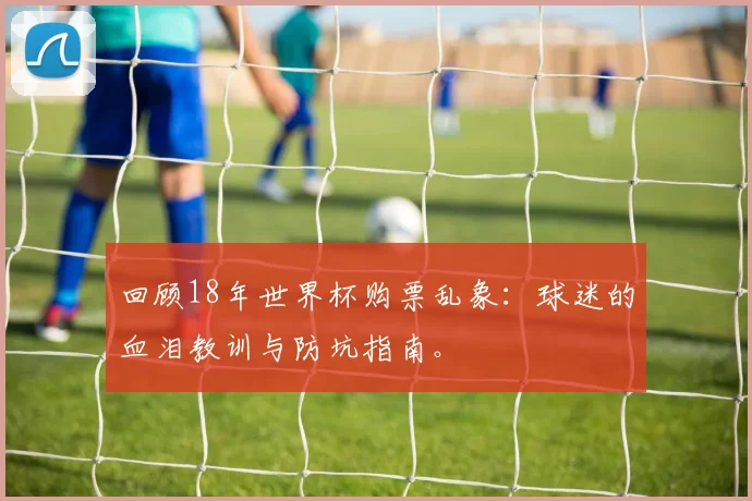 回顾18年世界杯购票乱象：球迷的血泪教训与防坑指南。