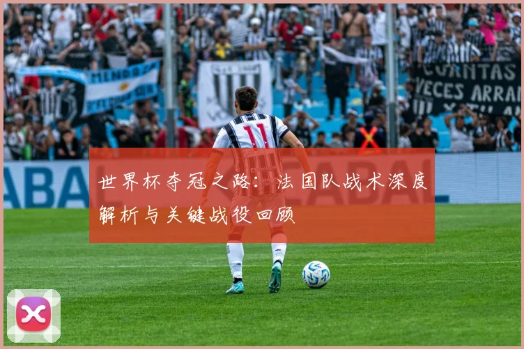 世界杯夺冠之路：法国队战术深度解析与关键战役回顾
